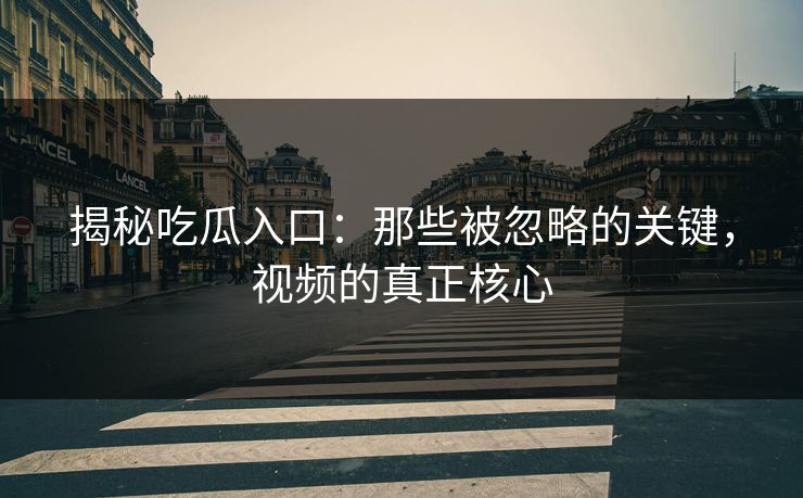 揭秘吃瓜入口：那些被忽略的关键，视频的真正核心
