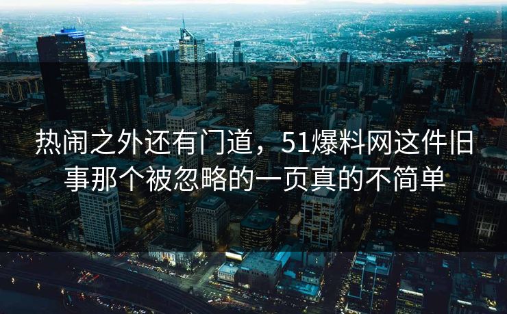 热闹之外还有门道，51爆料网这件旧事那个被忽略的一页真的不简单