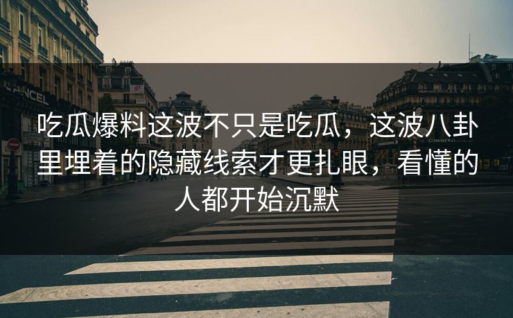 吃瓜爆料这波不只是吃瓜，这波八卦里埋着的隐藏线索才更扎眼，看懂的人都开始沉默
