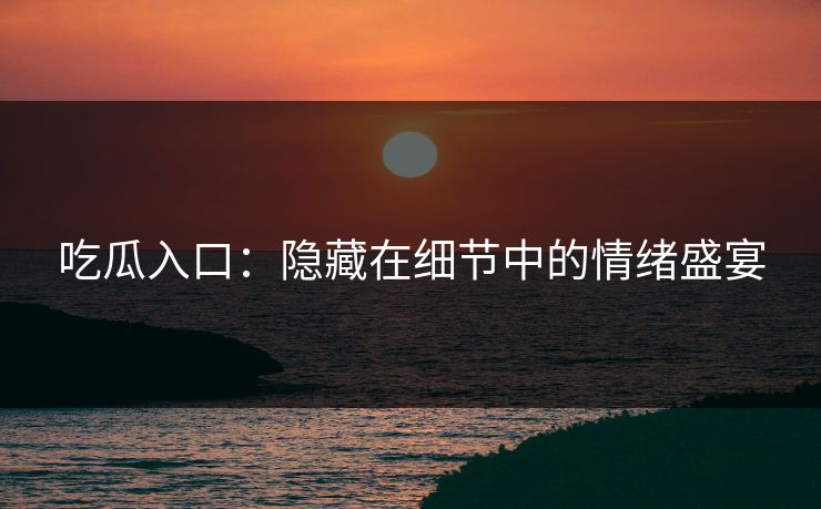 吃瓜入口：隐藏在细节中的情绪盛宴