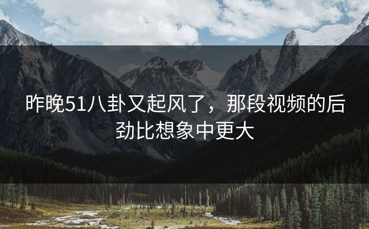 昨晚51八卦又起风了，那段视频的后劲比想象中更大