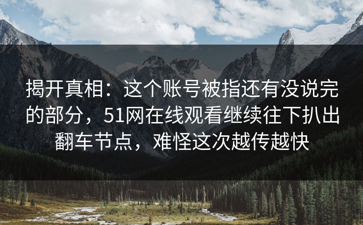揭开真相：这个账号被指还有没说完的部分，51网在线观看继续往下扒出翻车节点，难怪这次越传越快