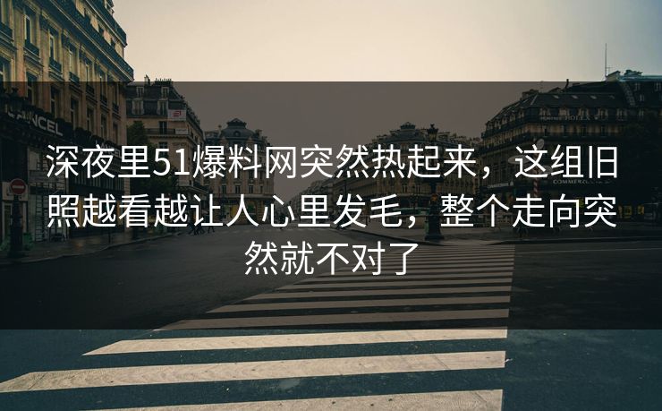 深夜里51爆料网突然热起来，这组旧照越看越让人心里发毛，整个走向突然就不对了