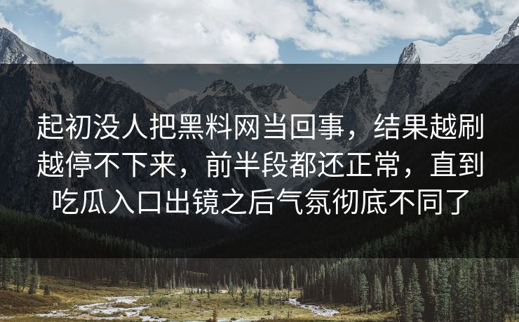 起初没人把黑料网当回事，结果越刷越停不下来，前半段都还正常，直到吃瓜入口出镜之后气氛彻底不同了
