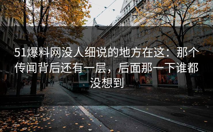 51爆料网没人细说的地方在这：那个传闻背后还有一层，后面那一下谁都没想到