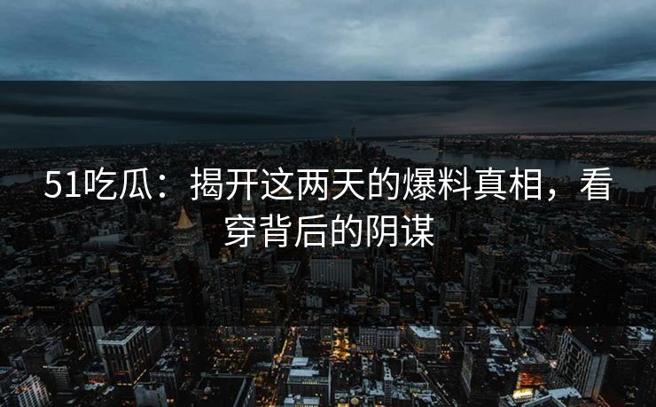 51吃瓜：揭开这两天的爆料真相，看穿背后的阴谋