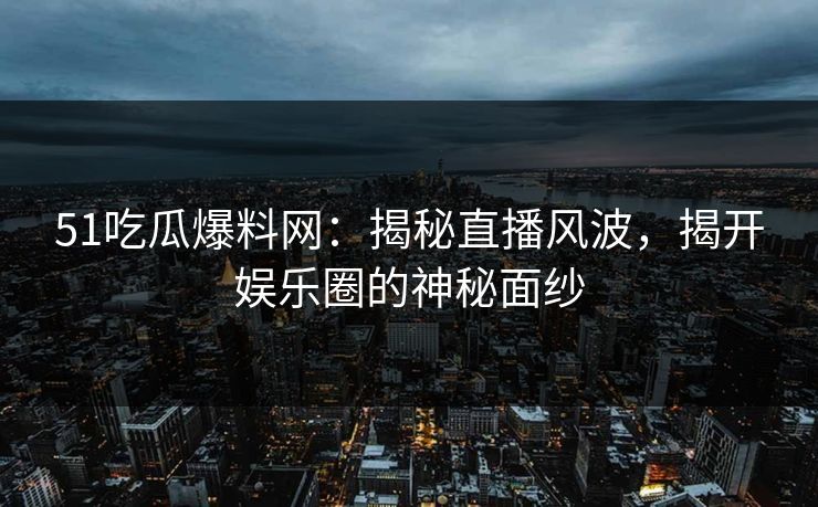 51吃瓜爆料网：揭秘直播风波，揭开娱乐圈的神秘面纱