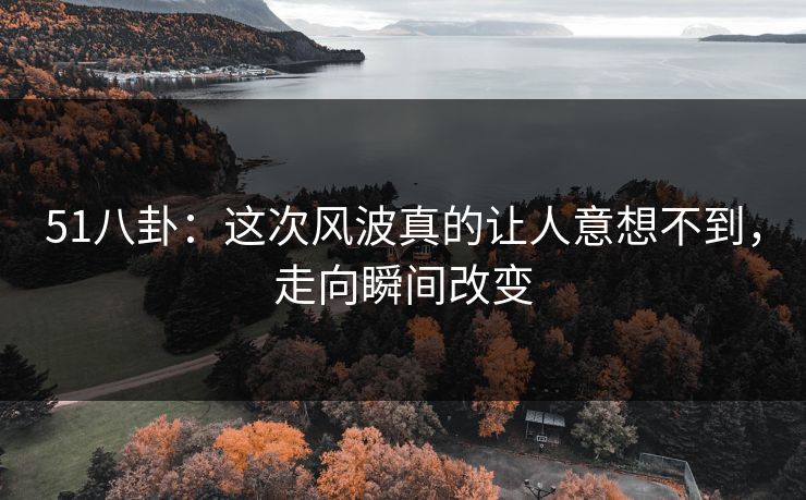 51八卦：这次风波真的让人意想不到，走向瞬间改变
