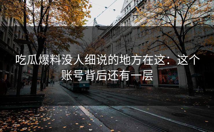 吃瓜爆料没人细说的地方在这：这个账号背后还有一层