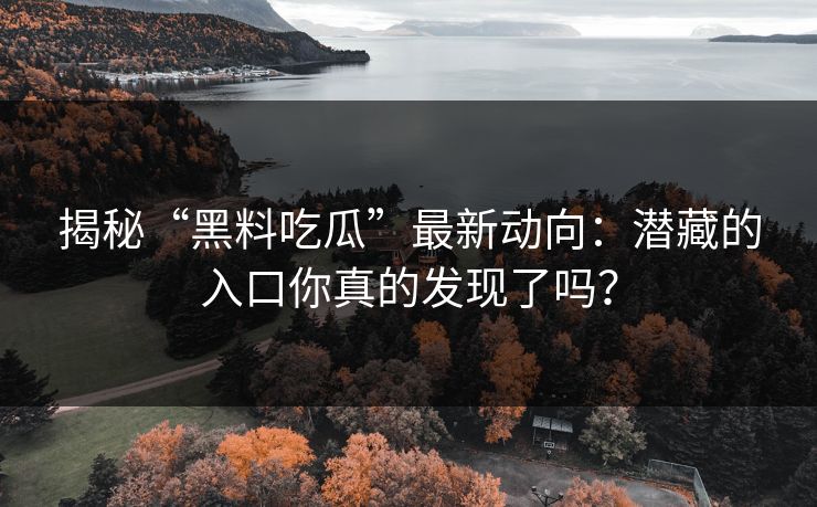 揭秘“黑料吃瓜”最新动向：潜藏的入口你真的发现了吗？