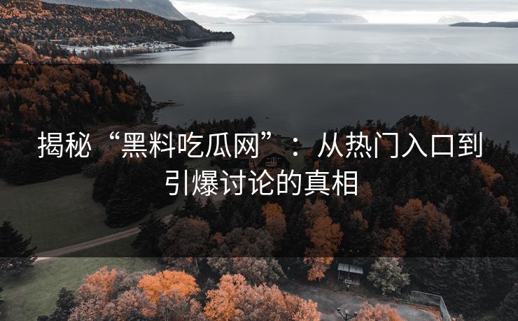 揭秘“黑料吃瓜网”：从热门入口到引爆讨论的真相