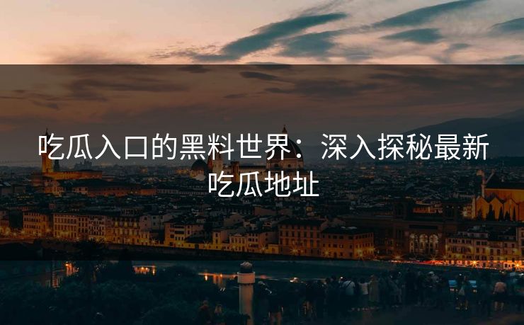 吃瓜入口的黑料世界：深入探秘最新吃瓜地址