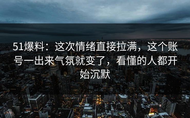 51爆料：这次情绪直接拉满，这个账号一出来气氛就变了，看懂的人都开始沉默