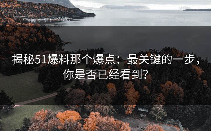 揭秘51爆料那个爆点：最关键的一步，你是否已经看到？