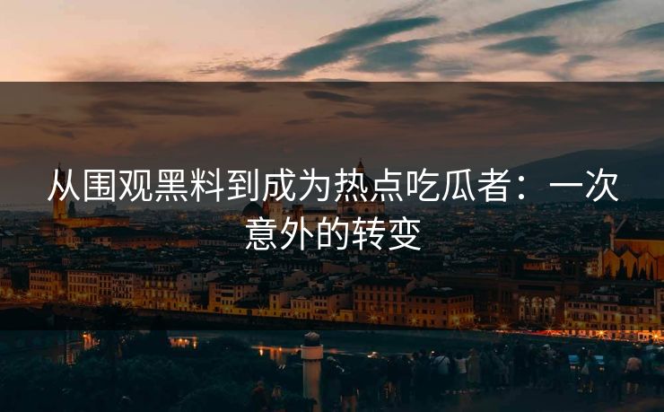 从围观黑料到成为热点吃瓜者：一次意外的转变