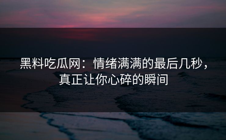 黑料吃瓜网：情绪满满的最后几秒，真正让你心碎的瞬间
