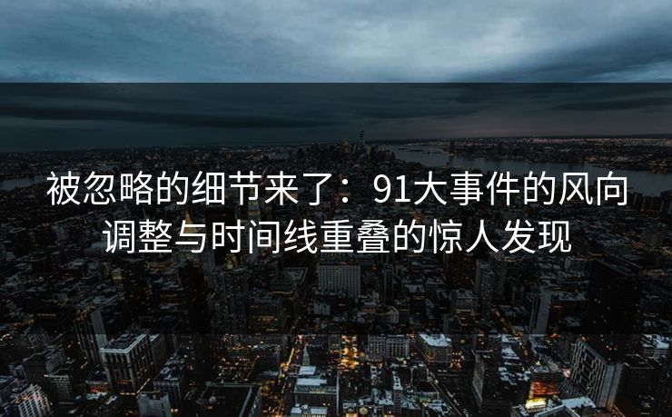 被忽略的细节来了：91大事件的风向调整与时间线重叠的惊人发现