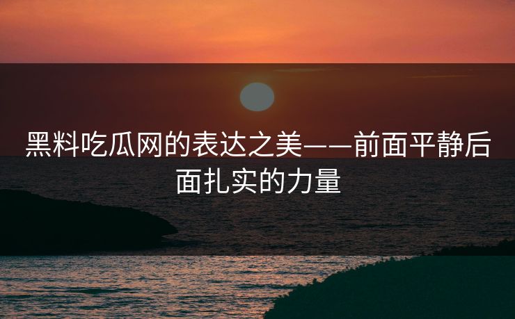 黑料吃瓜网的表达之美——前面平静后面扎实的力量