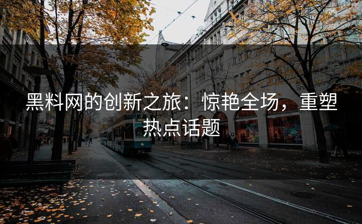黑料网的创新之旅：惊艳全场，重塑热点话题