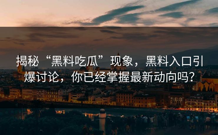 揭秘“黑料吃瓜”现象，黑料入口引爆讨论，你已经掌握最新动向吗？