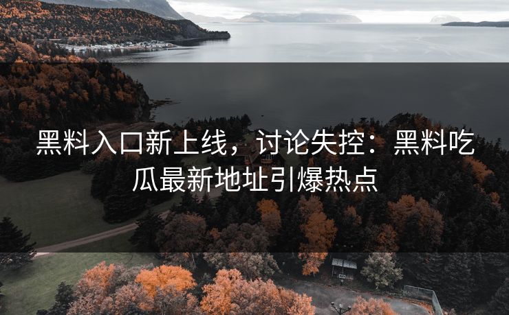 黑料入口新上线，讨论失控：黑料吃瓜最新地址引爆热点