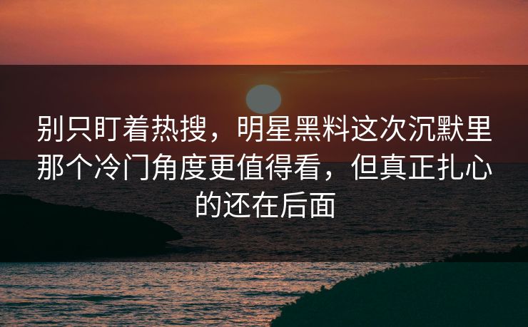 别只盯着热搜，明星黑料这次沉默里那个冷门角度更值得看，但真正扎心的还在后面