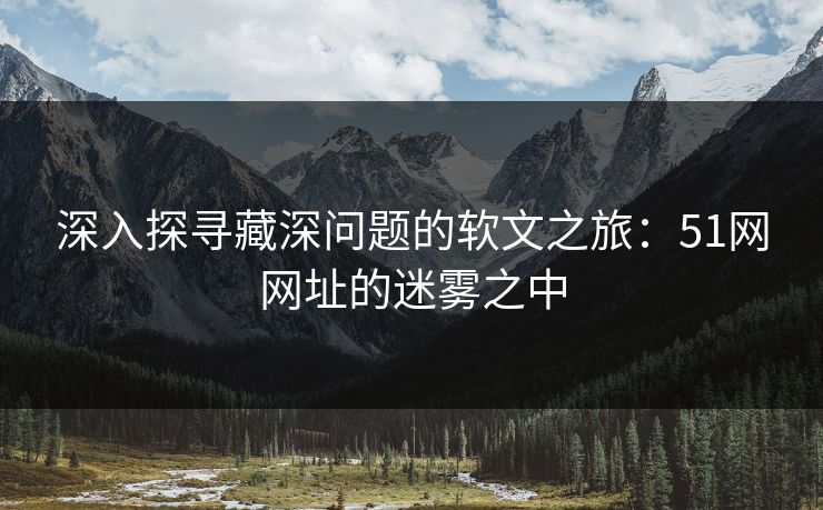 深入探寻藏深问题的软文之旅：51网网址的迷雾之中