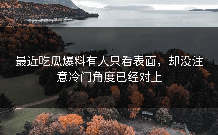 最近吃瓜爆料有人只看表面，却没注意冷门角度已经对上
