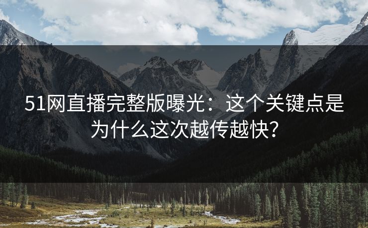 51网直播完整版曝光：这个关键点是为什么这次越传越快？