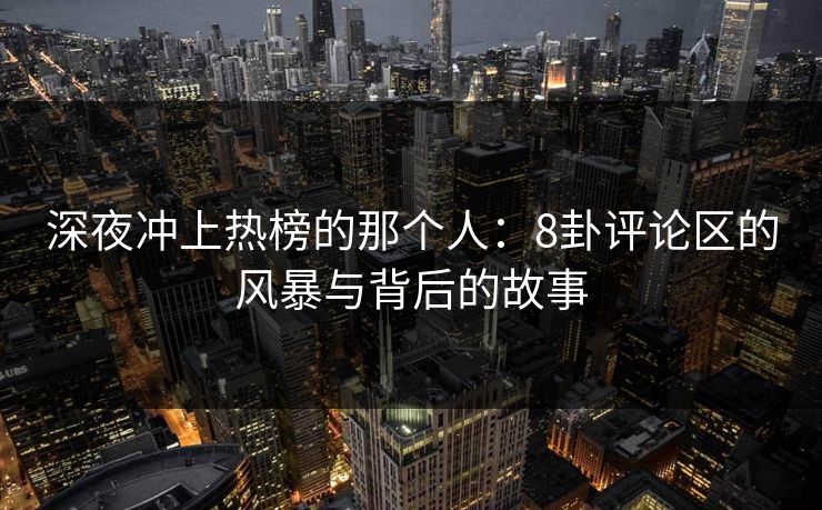 深夜冲上热榜的那个人：8卦评论区的风暴与背后的故事