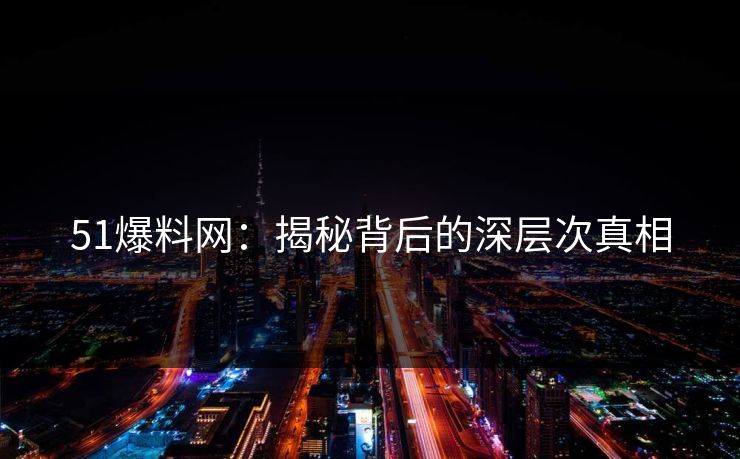 51爆料网：揭秘背后的深层次真相