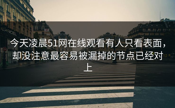 今天凌晨51网在线观看有人只看表面，却没注意最容易被漏掉的节点已经对上