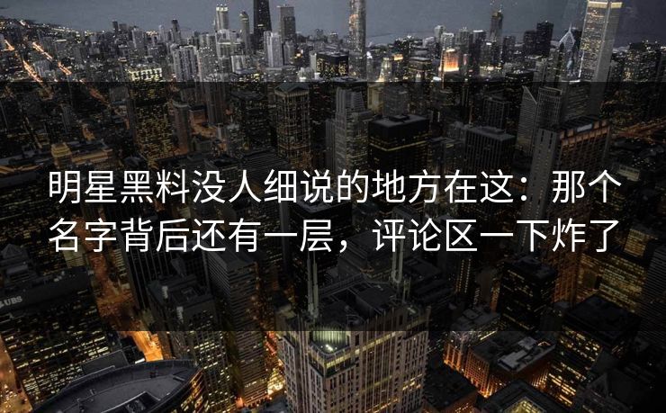 明星黑料没人细说的地方在这：那个名字背后还有一层，评论区一下炸了