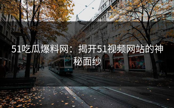 51吃瓜爆料网：揭开51视频网站的神秘面纱