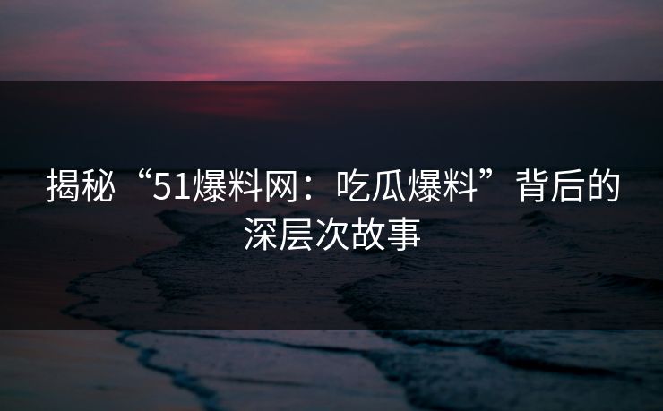 揭秘“51爆料网：吃瓜爆料”背后的深层次故事