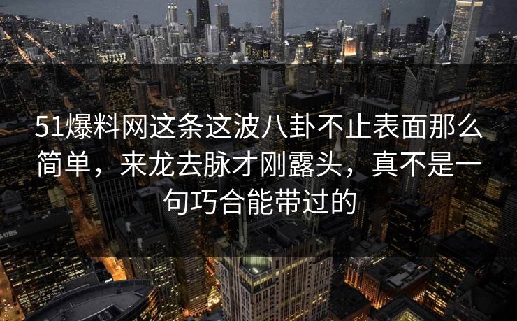 51爆料网这条这波八卦不止表面那么简单，来龙去脉才刚露头，真不是一句巧合能带过的