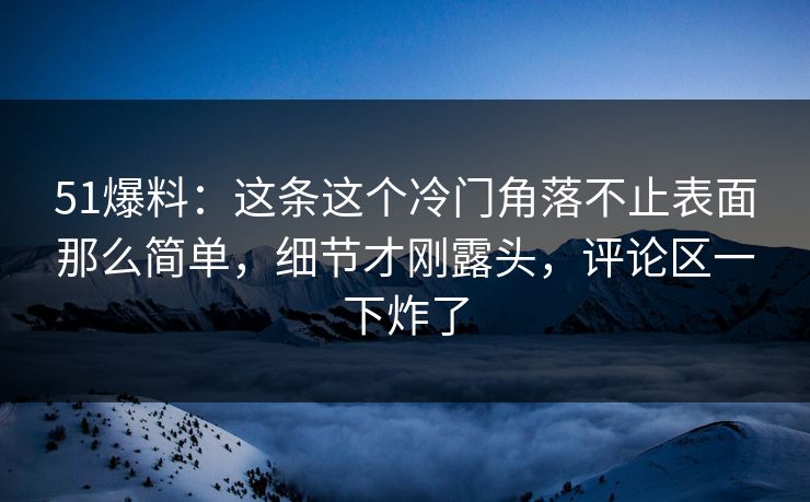 51爆料：这条这个冷门角落不止表面那么简单，细节才刚露头，评论区一下炸了