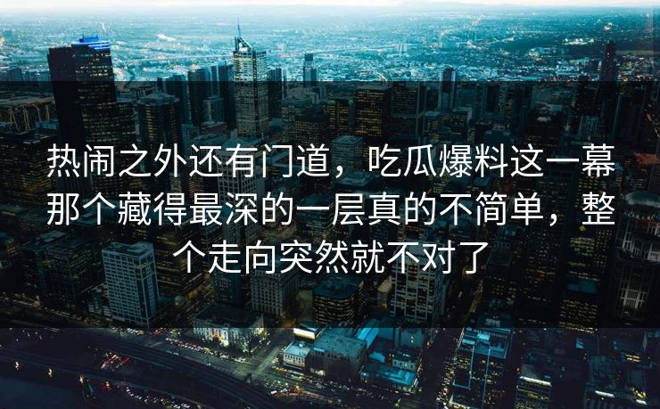 热闹之外还有门道，吃瓜爆料这一幕那个藏得最深的一层真的不简单，整个走向突然就不对了