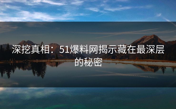 深挖真相：51爆料网揭示藏在最深层的秘密