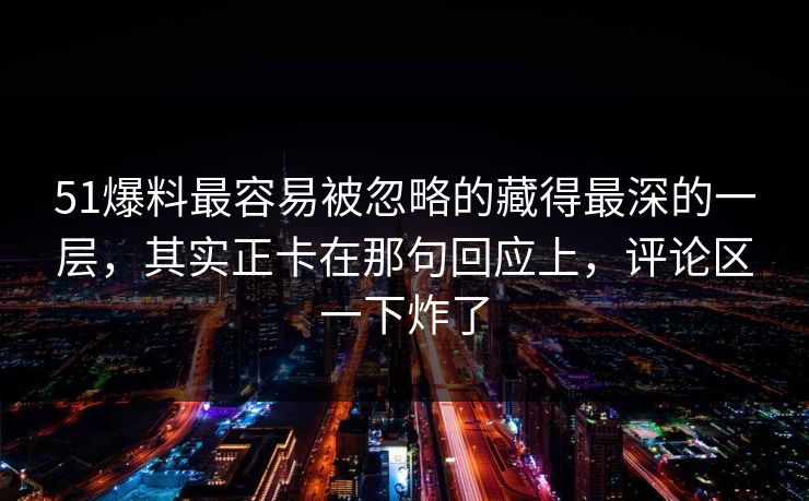 51爆料最容易被忽略的藏得最深的一层，其实正卡在那句回应上，评论区一下炸了
