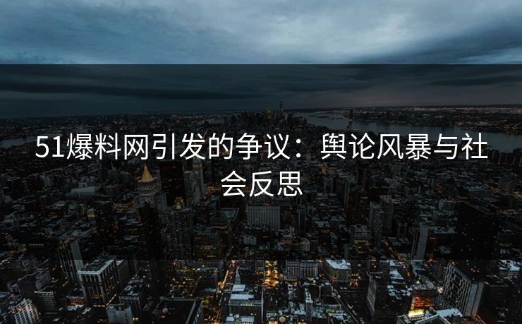 51爆料网引发的争议：舆论风暴与社会反思