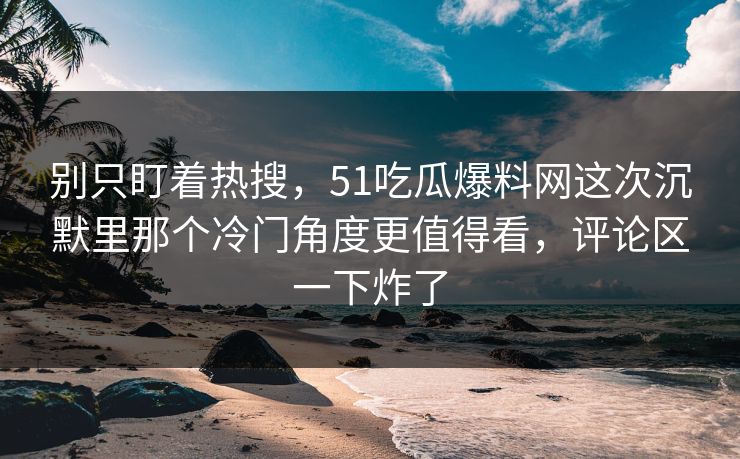 别只盯着热搜，51吃瓜爆料网这次沉默里那个冷门角度更值得看，评论区一下炸了