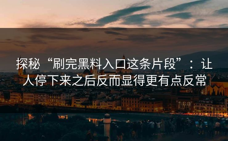 探秘“刷完黑料入口这条片段”：让人停下来之后反而显得更有点反常