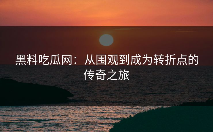 黑料吃瓜网：从围观到成为转折点的传奇之旅