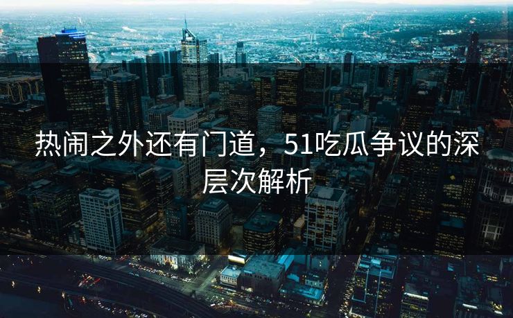 热闹之外还有门道，51吃瓜争议的深层次解析