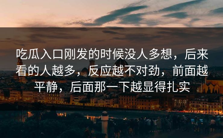 吃瓜入口刚发的时候没人多想，后来看的人越多，反应越不对劲，前面越平静，后面那一下越显得扎实