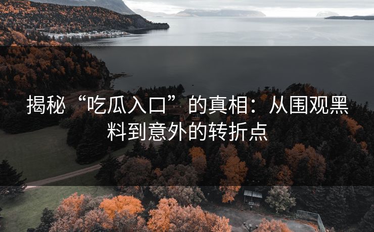 揭秘“吃瓜入口”的真相：从围观黑料到意外的转折点