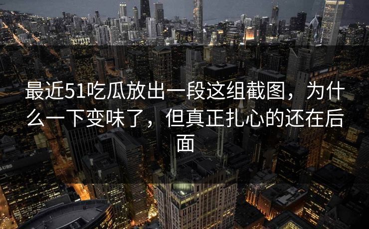 最近51吃瓜放出一段这组截图，为什么一下变味了，但真正扎心的还在后面