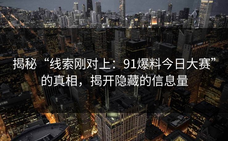 揭秘“线索刚对上：91爆料今日大赛”的真相，揭开隐藏的信息量