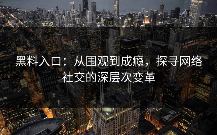 黑料入口：从围观到成瘾，探寻网络社交的深层次变革